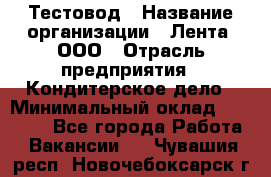 Тестовод › Название организации ­ Лента, ООО › Отрасль предприятия ­ Кондитерское дело › Минимальный оклад ­ 32 000 - Все города Работа » Вакансии   . Чувашия респ.,Новочебоксарск г.